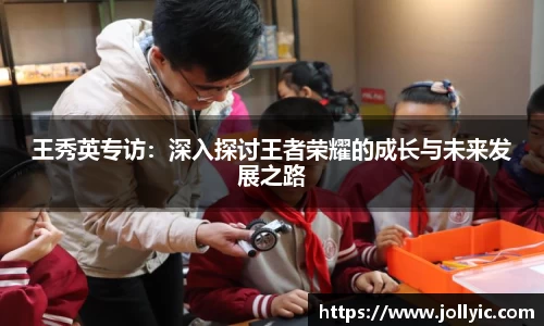 王秀英专访：深入探讨王者荣耀的成长与未来发展之路
